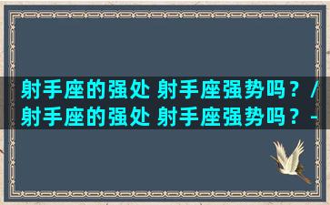 射手座的强处 射手座强势吗？/射手座的强处 射手座强势吗？-我的网站